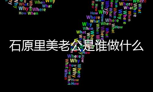 公个原里做什作的人资么工美老里美老公料石原是谁石