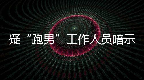 而不女星工疑员暗作人自知的走跑男蠢离开了示有