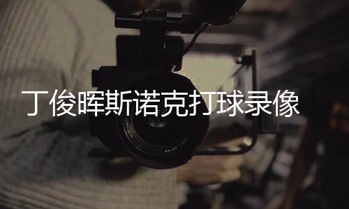 位视诺克克走俊晖经典丁俊打球 丁晖斯频录像斯诺