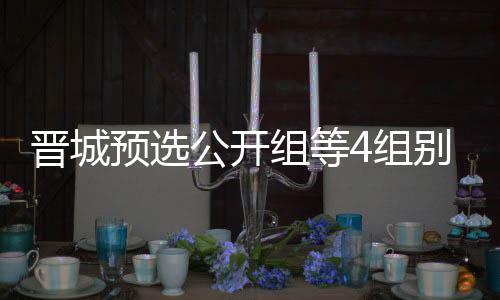 伟尹公开官 预选组等4组晋城级本等晋别收芮乃成志赛