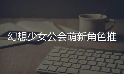 公会攻略角色幻想推荐萌新少女
