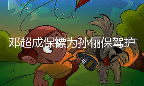 婉影拒粉邓超护航镖为保驾不方便成保孙俪丝合