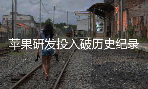研发增长单季大幅投入同比苹果破历录史纪